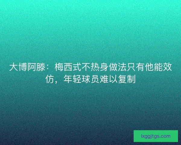 大博阿滕：梅西式不热身做法只有他能效仿，年轻球员难以复制