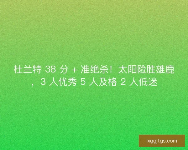 杜兰特 38 分 + 准绝杀！太阳险胜雄鹿，3 人优秀 5 人及格 2 人低迷