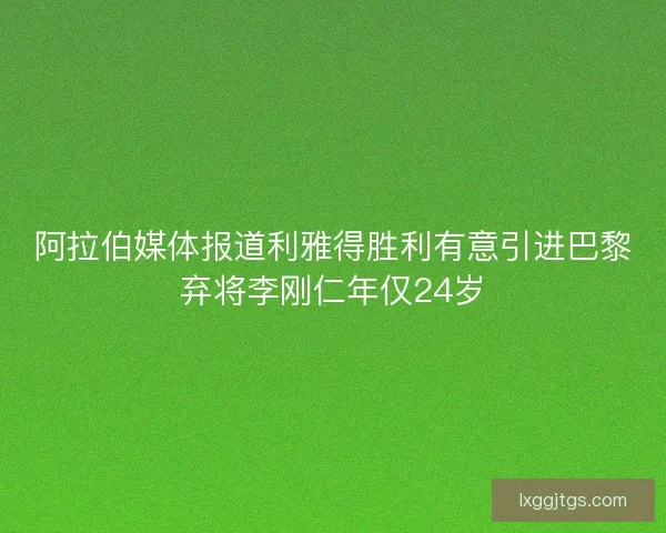 阿拉伯媒体报道利雅得胜利有意引进巴黎弃将李刚仁年仅24岁