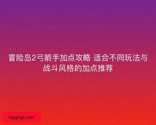 冒险岛2弓箭手加点攻略 适合不同玩法与战斗风格的加点推荐