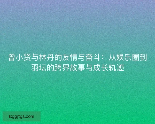 曾小贤与林丹的友情与奋斗：从娱乐圈到羽坛的跨界故事与成长轨迹