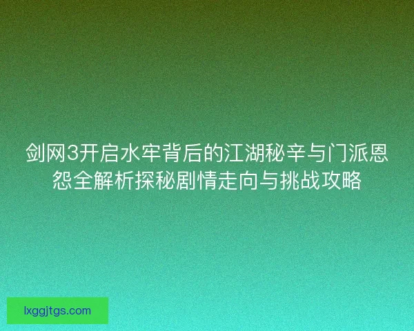 剑网3开启水牢背后的江湖秘辛与门派恩怨全解析探秘剧情走向与挑战攻略