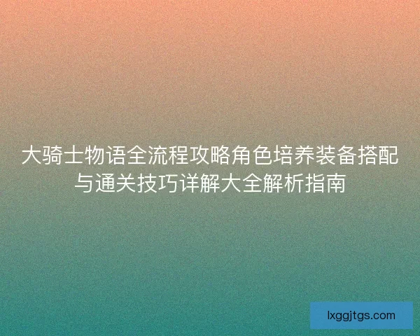 大骑士物语全流程攻略角色培养装备搭配与通关技巧详解大全解析指南