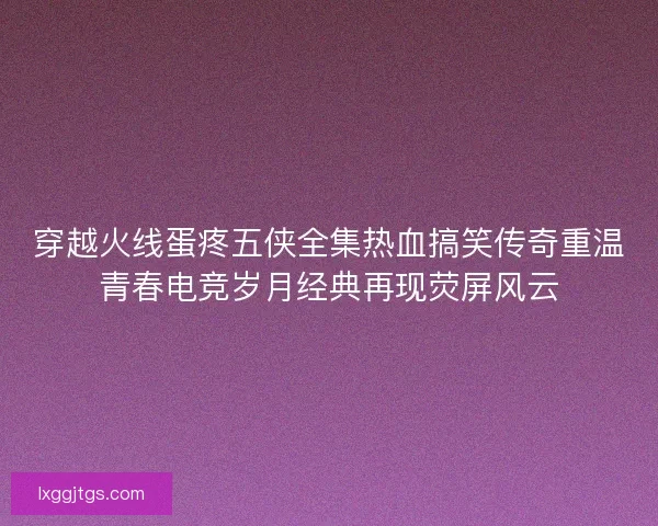 穿越火线蛋疼五侠全集热血搞笑传奇重温青春电竞岁月经典再现荧屏风云
