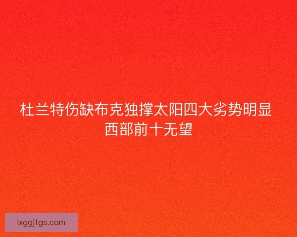 杜兰特伤缺布克独撑太阳四大劣势明显 西部前十无望